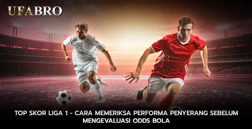 Top Skor Liga 1 Cara Memeriksa Performa Penyerang Sebelum Mengevaluasi Odds Bola